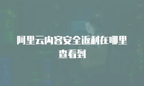 阿里云内容安全返利在哪里查看,阿里云内容安全返利在哪里查看到