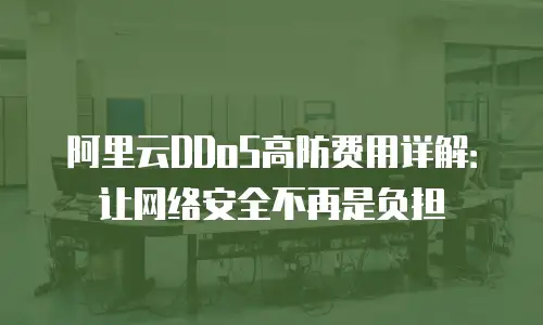 阿里云DDoS高防费用详解：让网络安全不再是负担