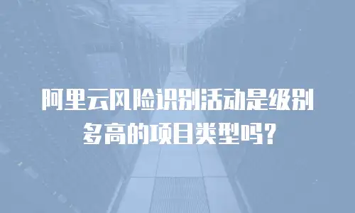 阿里云风险识别活动是级别多高的项目类型吗？