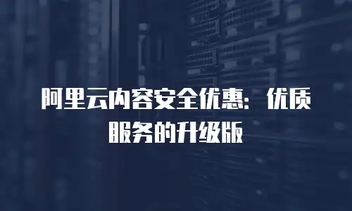 阿里云内容安全优惠：优质服务的升级版