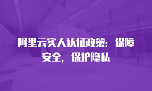 阿里云实人认证政策：保障安全，保护隐私