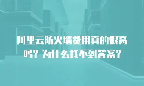 阿里云防火墙费用真的很高吗？为什么找不到答案？