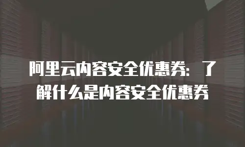 阿里云内容安全优惠券：了解什么是内容安全优惠券