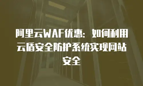 阿里云WAF优惠：如何利用云盾安全防护系统实现网站安全