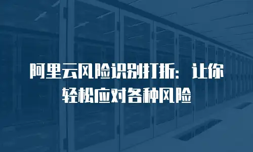 阿里云风险识别打折：让你轻松应对各种风险