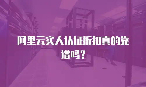 阿里云实人认证折扣真的靠谱吗？