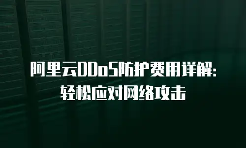 阿里云DDoS防护费用详解：轻松应对网络攻击