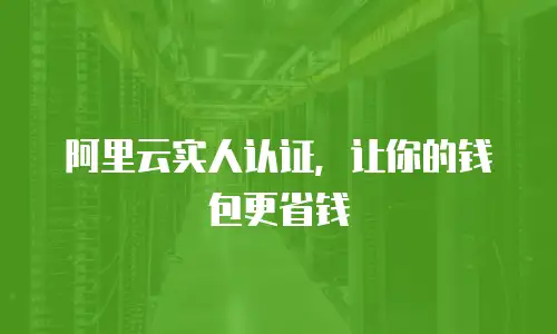 阿里云实人认证，让你的钱包更省钱