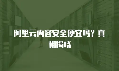阿里云内容安全便宜吗？真相揭晓