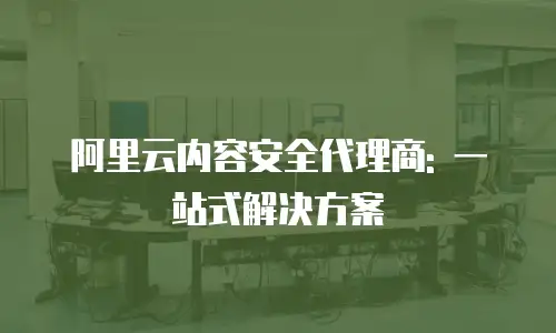 阿里云内容安全代理商: 一站式解决方案