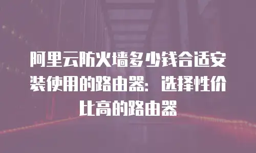阿里云防火墙多少钱合适安装使用的路由器：选择性价比高的路由器