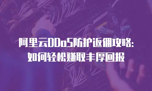 阿里云DDoS防护返佣攻略：如何轻松赚取丰厚回报