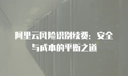 阿里云风险识别续费：安全与成本的平衡之道