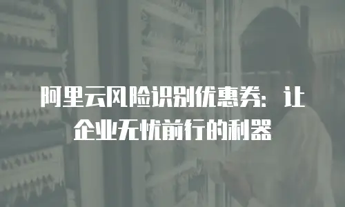 阿里云风险识别优惠券：让企业无忧前行的利器