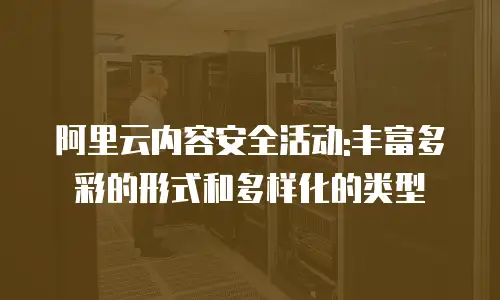 阿里云内容安全活动:丰富多彩的形式和多样化的类型
