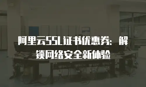 阿里云SSL证书优惠券：解锁网络安全新体验