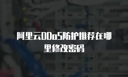 阿里云DDoS防护推荐在哪里修改密码