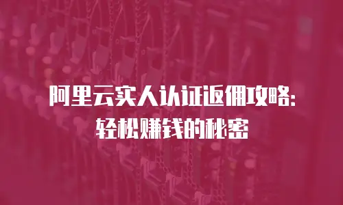 阿里云实人认证返佣攻略：轻松赚钱的秘密
