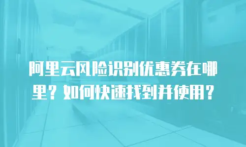 阿里云风险识别优惠券在哪里？如何快速找到并使用？