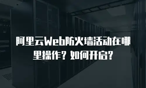 阿里云Web防火墙活动在哪里操作？如何开启？