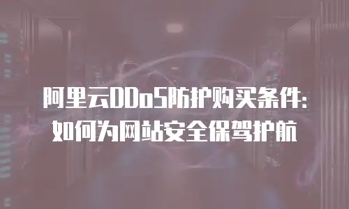 阿里云DDoS防护购买条件：如何为网站安全保驾护航