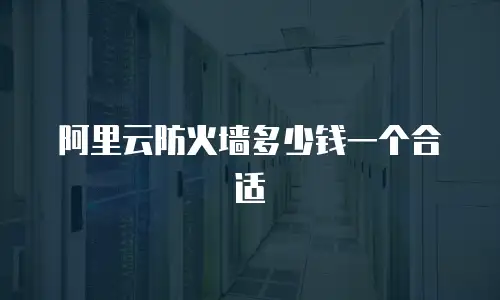 阿里云防火墙多少钱一个合适