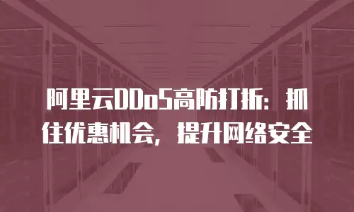 阿里云DDoS高防打折：抓住优惠机会，提升网络安全