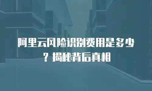 阿里云风险识别费用是多少？揭秘背后真相