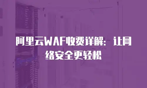 阿里云WAF收费详解：让网络安全更轻松