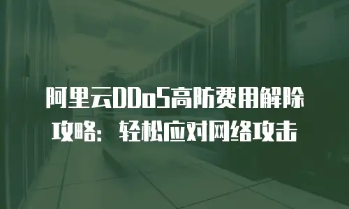 阿里云DDoS高防费用解除攻略：轻松应对网络攻击