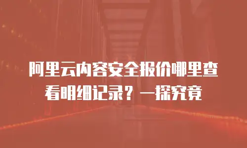 阿里云内容安全报价哪里查看明细记录？一探究竟