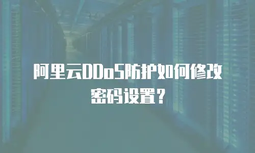 阿里云DDoS防护如何修改密码设置？