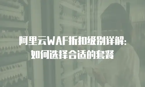 阿里云WAF折扣级别详解：如何选择合适的套餐