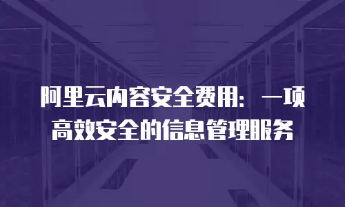 阿里云内容安全费用：一项高效安全的信息管理服务
