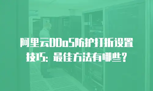 阿里云DDoS防护打折设置技巧: 最佳方法有哪些?
