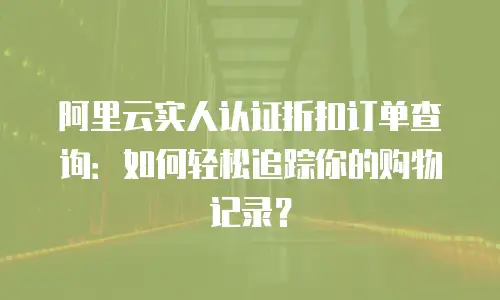 阿里云实人认证折扣订单查询：如何轻松追踪你的购物记录？