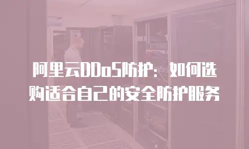 阿里云DDoS防护：如何选购适合自己的安全防护服务
