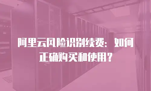 阿里云风险识别续费：如何正确购买和使用？