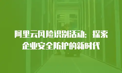 阿里云风险识别活动：探索企业安全防护的新时代