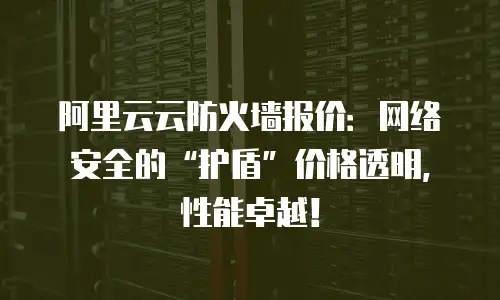 阿里云云防火墙报价：网络安全的“护盾”价格透明，性能卓越！