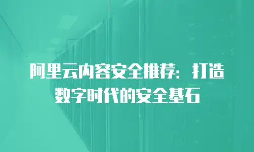 阿里云内容安全推荐：打造数字时代的安全基石