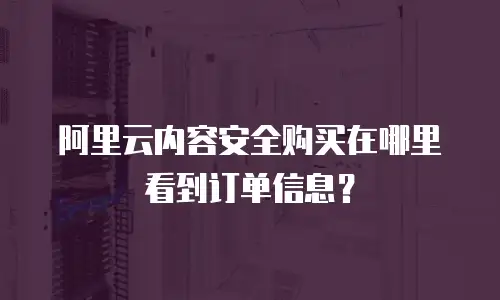阿里云内容安全购买在哪里看到订单信息？