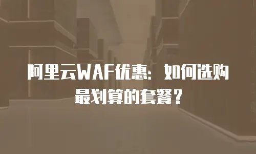 阿里云WAF优惠：如何选购最划算的套餐？