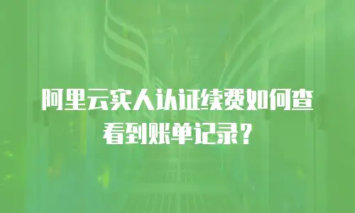 阿里云实人认证续费如何查看到账单记录？