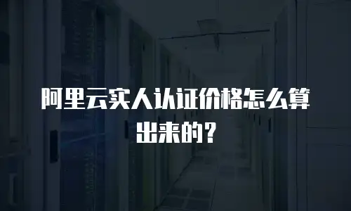 阿里云实人认证价格怎么算出来的？