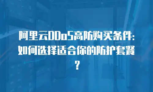 阿里云DDoS高防购买条件：如何选择适合你的防护套餐？
