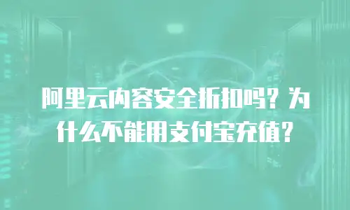 阿里云内容安全折扣吗？为什么不能用支付宝充值？