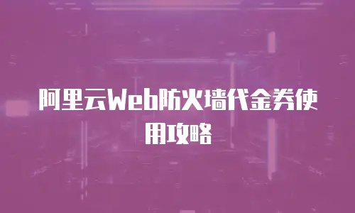 阿里云Web防火墙代金券使用攻略