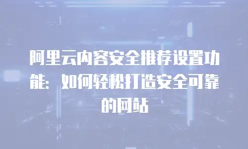 阿里云内容安全推荐设置功能：如何轻松打造安全可靠的网站