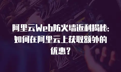 阿里云Web防火墙返利揭秘：如何在阿里云上获取额外的优惠？